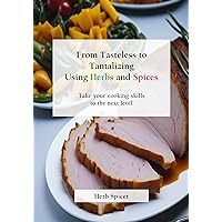 From Tasteless to Tantalizing Using Herbs and Spices: Take your cooking skills to the next level