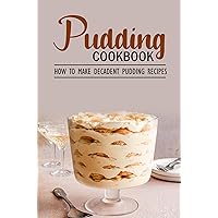 Pudding Cookbook: How To Make Decadent Pudding Recipes