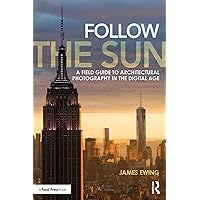 Follow the Sun: A Field Guide to Architectural Photography in the Digital Age Follow the Sun: A Field Guide to Architectural Photography in the Digital Age Kindle Hardcover Paperback