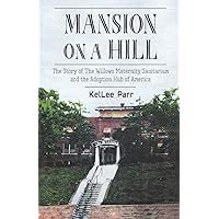 Mansion on a Hill: The Story of The Willows Maternity Sanitarium and the Adoption Hub of America Mansion on a Hill: The Story of The Willows Maternity Sanitarium and the Adoption Hub of America Paperback Kindle