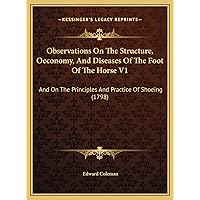 Observations On The Structure, Oeconomy, And Diseases Of The Foot Of The Horse V1: And On The Principles And Practice Of Shoeing (1798) Observations On The Structure, Oeconomy, And Diseases Of The Foot Of The Horse V1: And On The Principles And Practice Of Shoeing (1798) Hardcover Paperback