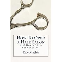 How To Open a Hair Salon: And How NOT to Lose your Ass How To Open a Hair Salon: And How NOT to Lose your Ass Kindle