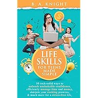 Life Skills for Teens Made Simple: 10 Rock-solid ways to unleash unshakable confidence, efficiently manage time and money, sharpen your cooking prowess, and much more for a stress-free life.
