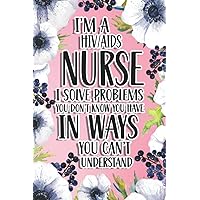 I'm A HIV/AIDS Nurse I Solve Problems You Don't Know You Have In Ways You Can't Understand: HIV/AIDS Nurse Gift For Birthday, Christmas..., 6×9, Lined Notebook Journal