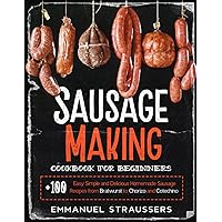Sausage Making Cookbook for Beginners: 100+ Easy, Simple and Delicious Homemade Sausage Recipes from Bratwurst to Chorizo, and Cotechino