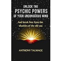 UNLOCK THE PSYCHIC POWERS OF YOUR UNCONSCIOUS MIND: And break free from the shackles of the old you (Psychic Mind)