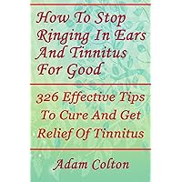 How To Stop Ringing In Ears And Tinnitus For Good: 326 Effective Tips To Cure And Get Relief Of Tinnitus How To Stop Ringing In Ears And Tinnitus For Good: 326 Effective Tips To Cure And Get Relief Of Tinnitus Paperback Kindle