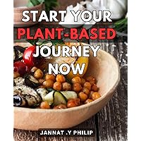 Start Your Plant-Based Journey Now: Transform Your Life with Delicious Plant-Based Recipes & Expert Guidance: A Comprehensive Guide to Starting a Healthful, Sustainable Journey.