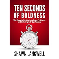 Ten Seconds of Boldness: An Inspirational, Motivational, & Practical Self-Help Guide to Stop Overthinking, Improve Self-Confidence, and Accomplish Your Personal & Professional Goals