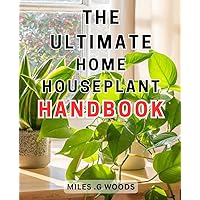 The Ultimate Home Houseplant Handbook: The Essential Guide to Growing and Caring for Houseplants: Expert Tips and Techniques for a Thriving Indoor Garden