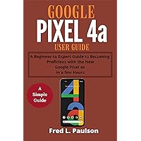 Google Pixel 4a User Guide: A Beginner to Expert Guide to Becoming Proficient with the New Google Pixel 4a in a few Hours Google Pixel 4a User Guide: A Beginner to Expert Guide to Becoming Proficient with the New Google Pixel 4a in a few Hours Kindle Paperback