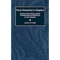 From Monastery to Hospital: Christian Monasticism and the Transformation of Health Care in Late Antiquity From Monastery to Hospital: Christian Monasticism and the Transformation of Health Care in Late Antiquity Hardcover