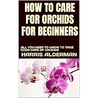HOW TO CARE FOR ORCHIDS FOR BEGINNERS: ALL YOU NEED TO KNOW TO TAKE GOOD CARE OF ORCHIDS HOW TO CARE FOR ORCHIDS FOR BEGINNERS: ALL YOU NEED TO KNOW TO TAKE GOOD CARE OF ORCHIDS Kindle Paperback