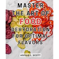 Master the Art of Food Dehydration for Optimal Flavors: Master-the-Art-of-Food-Preservation with a Dehydrator | Step-by-Step Methods and Delicious Recipes for-Extended Shelf Life