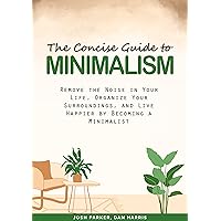 The Concise Guide to Minimalism: Remove the Noise in Your Life, Organize Your Surroundings and Live Happier by Becoming a Minimalist.