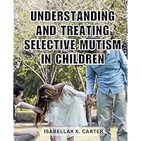 Understanding And Treating Selective Mutism In Children: Unlock the Path to Effective Treatment with Expert Manuals and Strategies for Nurturing Communication in Children