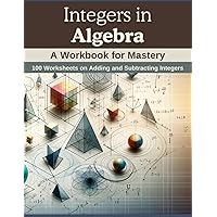Integers in Algebra: A Workbook for Mastery: 100 Worksheets on Adding and Subtracting Integers