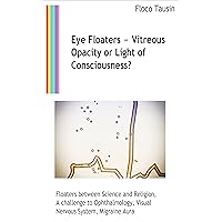 Eye Floaters – Vitreous Opacity or Light of Consciousness?: Floaters between Science and Religion, A challenge to Ophthalmology, Visual Nervous System, Migraine Aura Eye Floaters – Vitreous Opacity or Light of Consciousness?: Floaters between Science and Religion, A challenge to Ophthalmology, Visual Nervous System, Migraine Aura Kindle Paperback