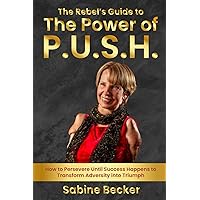 The Rebel's Guide to The Power of P.U.S.H.: How to Persevere Until Success Happens to Transform Adversity Into Triumph The Rebel's Guide to The Power of P.U.S.H.: How to Persevere Until Success Happens to Transform Adversity Into Triumph Paperback Kindle