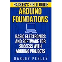 Hacker's Field Guide: Arduino Foundations: Basic electronics and software for success with Arduino projects