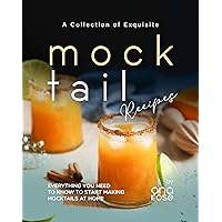 A Collection of Exquisite Mocktail Recipes: Everything You Need to Know to Start Making Mocktails at Home A Collection of Exquisite Mocktail Recipes: Everything You Need to Know to Start Making Mocktails at Home Kindle Hardcover Paperback