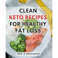 Clean Keto Recipes For Healthy Fat Loss: Satisfying Low-Carb Dishes to Burn Fat Naturally: A Clean Keto Cookbook for Achieving Optimal Health and Weight Loss Success