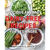 Delicious and Easy Dairy-Free Recipes for Beginners: Discover a Variety of Delectable Dairy-Free Dishes for Novices: Simple, Tasty Recipes for a Healthier lifestyle