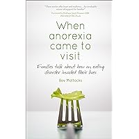 When Anorexia Came To Visit: Families Talk About How An Eating Disorder Invaded Their Lives When Anorexia Came To Visit: Families Talk About How An Eating Disorder Invaded Their Lives Kindle Paperback