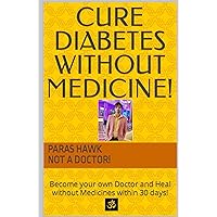 CURE DIABETES WITHOUT MEDICINE!: Become your own Doctor and Heal without Medicines within 30 days!