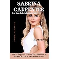 SABRINA CARPENTER: FROM DISNEY DARLING TO MULTIFACETED ARTIST : A Deep Dive into the Impactful Career and Enduring Legacy of the Actress, Musician, and Advocate