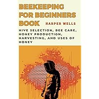 Beekeeping for Beginners Book: Hive Selection, Bee Care, Honey Production, Harvesting, and Uses of Honey (Preservation and Food Production)