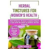 HERBAL TINCTURES FOR WOMEN'S HEALTH: Find Relief for Women's Common Health Issues with the Power of Holistic Herbal Remedies (THE HERBAL CURES) HERBAL TINCTURES FOR WOMEN'S HEALTH: Find Relief for Women's Common Health Issues with the Power of Holistic Herbal Remedies (THE HERBAL CURES) Kindle Hardcover Paperback