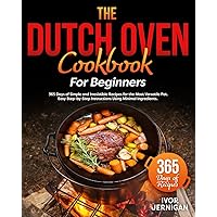 The Dutch Oven Cookbook for Beginners: 365 Days of Simple and Irresistible Recipes for the Most Versatile Pot | Easy Step-by-Step Instructions Using Minimal Ingredients