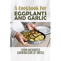 A Cookbook For Eggplants And Garlic: Learn Uncharted Combinations Of Tastes