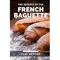 The Secrets of the French Baguette: Unlock the Art and Secrets of French Baguette Baking: A Comprehensive Guide to Mastering the Iconic Bread
