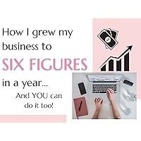 How I Grew my Business to Six Figures in a Year... And so can You!: Guide to Six Figures in a Year