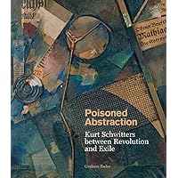 Poisoned Abstraction: Kurt Schwitters between Revolution and Exile