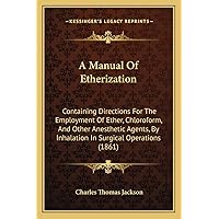 A Manual Of Etherization: Containing Directions For The Employment Of Ether, Chloroform, And Other Anesthetic Agents, By Inhalation In Surgical Operations (1861) A Manual Of Etherization: Containing Directions For The Employment Of Ether, Chloroform, And Other Anesthetic Agents, By Inhalation In Surgical Operations (1861) Paperback Hardcover