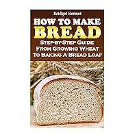 How To Make Bread: Step-by-Step Guide From Growing Wheat To Baking A Bread Loaf How To Make Bread: Step-by-Step Guide From Growing Wheat To Baking A Bread Loaf Paperback Kindle