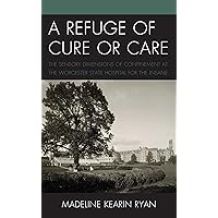 A Refuge of Cure or Care: The Sensory Dimensions of Confinement at the Worcester State Hospital for the Insane A Refuge of Cure or Care: The Sensory Dimensions of Confinement at the Worcester State Hospital for the Insane Paperback Kindle Hardcover