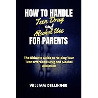 HOW TO HANDLE TEEN DRUG AND ALCOHOL USE FOR PARENTS: The Ultimate Guide to Helping Your Teen Overcome Drug and Alcohol Addiction HOW TO HANDLE TEEN DRUG AND ALCOHOL USE FOR PARENTS: The Ultimate Guide to Helping Your Teen Overcome Drug and Alcohol Addiction Kindle Hardcover Paperback