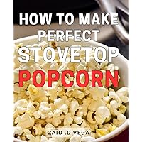 How to Make Perfect Stovetop Popcorn: Delightful Home Movie Snacks: Unlock Your Popcorn Prowess with Foolproof Stovetop Techniques