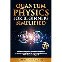 Quantum Physics for Beginners Simplified: Understand the Subatomic World, Apply Basic Concepts to Everyday Life, and Expand Your Consciousness & Worldview Without a Science Background Quantum Physics for Beginners Simplified: Understand the Subatomic World, Apply Basic Concepts to Everyday Life, and Expand Your Consciousness & Worldview Without a Science Background Kindle Paperback Hardcover