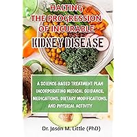 HALTING THE PROGRESSION OF INCURABLE KIDNEY DISEASE: A SCIENCE-BASED TREATMENT PLAN INCORPORATING MEDICAL GUIDANCE, MEDICATIONS, DIETARY MODIFICATIONS, AND PHYSICAL ACTIVITY HALTING THE PROGRESSION OF INCURABLE KIDNEY DISEASE: A SCIENCE-BASED TREATMENT PLAN INCORPORATING MEDICAL GUIDANCE, MEDICATIONS, DIETARY MODIFICATIONS, AND PHYSICAL ACTIVITY Kindle Paperback
