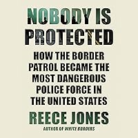 Nobody Is Protected: How the Border Patrol Became the Most Dangerous Police Force in the United States Nobody Is Protected: How the Border Patrol Became the Most Dangerous Police Force in the United States Audible Audiobook Kindle Hardcover Paperback Audio CD