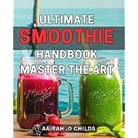 Ultimate Smoothie Handbook: Master the Art: The Complete Guide to Crafting Irresistible Smoothies: Unlocking the Secrets of Perfect Blends and Optimal Nutrition