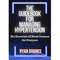 THE GUIDEBOOK FOR MANAGING HYPERTENSION: THE ESSENTIALS OF BLOOD PRESSURE FOR EVERYONE THE GUIDEBOOK FOR MANAGING HYPERTENSION: THE ESSENTIALS OF BLOOD PRESSURE FOR EVERYONE Kindle Paperback