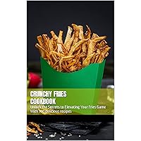 CRUNCHY FRIES COOKBOOK: IRRESISTIBLE RECIPES AND SEASONINGS FOR PERFECTLY CRISPY FRIES: Unlock the Secrets to Elevating Your Fries Game With 100 delicious recipes CRUNCHY FRIES COOKBOOK: IRRESISTIBLE RECIPES AND SEASONINGS FOR PERFECTLY CRISPY FRIES: Unlock the Secrets to Elevating Your Fries Game With 100 delicious recipes Kindle