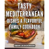 Tasty Mediterranean Dishes: A Flavorful Family Cookbook: Mouthwatering Mediterranean Recipes: Create Delicious Home-Cooked Meals for the Whole Family!