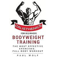 Calisthenics For Beginners - Bodyweight Training - A Detailed Guide with the Most Effective Exercises: Calisthenics Workouts, Street Workout, Bodyweight Training, Calisthenics For Beginners - Bodyweight Training - A Detailed Guide with the Most Effective Exercises: Calisthenics Workouts, Street Workout, Bodyweight Training, Kindle